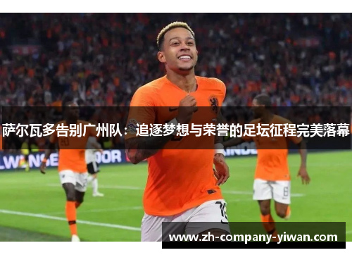 萨尔瓦多告别广州队:追逐梦想与荣誉的足坛征程完美落幕 萨尔瓦多告别广州队:追逐梦想与荣誉的足坛征程完美落幕