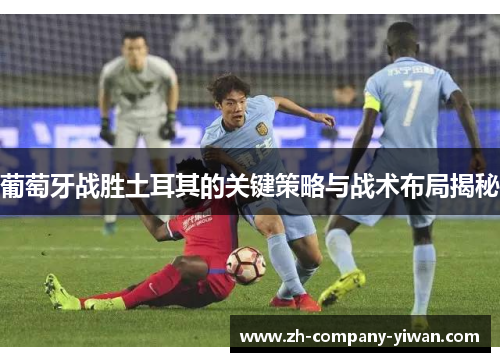 葡萄牙战胜土耳其的关键策略与战术布局揭秘 葡萄牙战胜土耳其的关键策略与战术布局揭秘