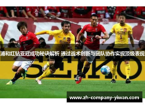 浦和红钻亚冠成功秘诀解析 通过战术创新与团队协作实现顶级表现 浦和红钻亚冠成功秘诀解析 通过战术创新与团队协作实现顶级表现