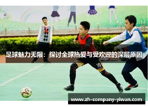足球魅力无限：探讨全球热爱与受欢迎的深层原因