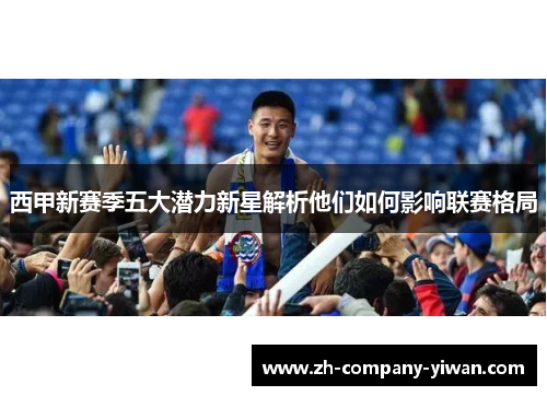 西甲新赛季五大潜力新星解析他们如何影响联赛格局 西甲新赛季五大潜力新星解析他们如何影响联赛格局