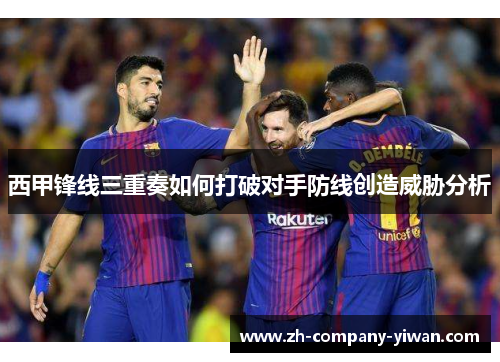 西甲锋线三重奏如何打破对手防线创造威胁分析 西甲锋线三重奏如何打破对手防线创造威胁分析