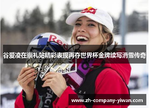 谷爱凌在崇礼站精彩表现再夺世界杯金牌续写滑雪传奇