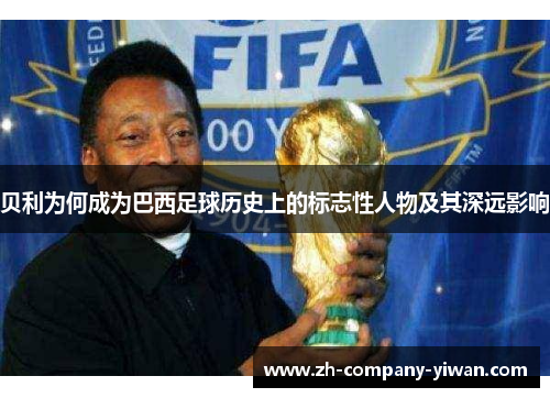 贝利为何成为巴西足球历史上的标志性人物及其深远影响 贝利为何成为巴西足球历史上的标志性人物及其深远影响