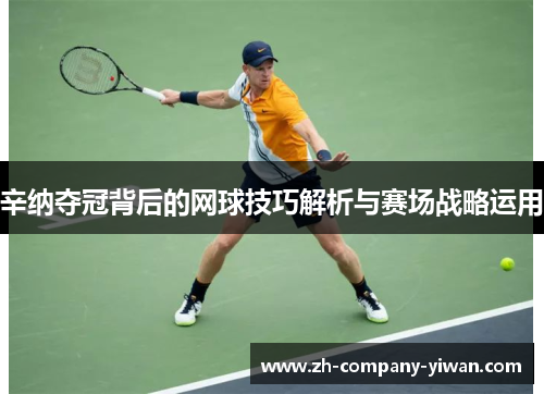 辛纳夺冠背后的网球技巧解析与赛场战略运用
