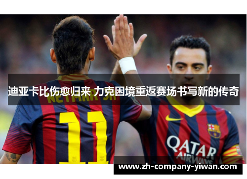 迪亚卡比伤愈归来 力克困境重返赛场书写新的传奇 迪亚卡比伤愈归来 力克困境重返赛场书写新的传奇