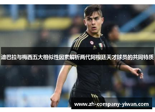 迪巴拉与梅西五大相似性因素解析两代阿根廷天才球员的共同特质