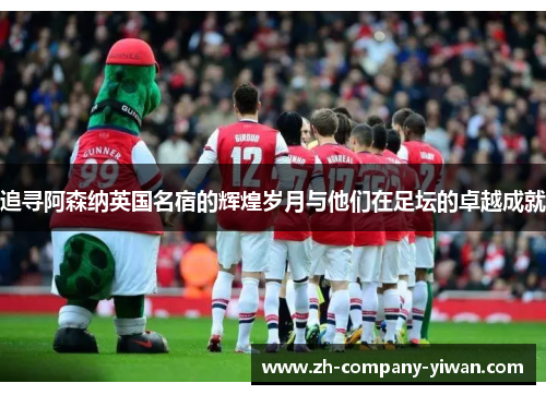 追寻阿森纳英国名宿的辉煌岁月与他们在足坛的卓越成就