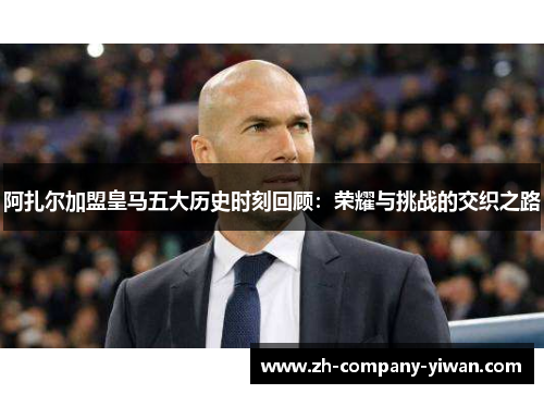 阿扎尔加盟皇马五大历史时刻回顾:荣耀与挑战的交织之路 阿扎尔加盟皇马五大历史时刻回顾:荣耀与挑战的交织之路