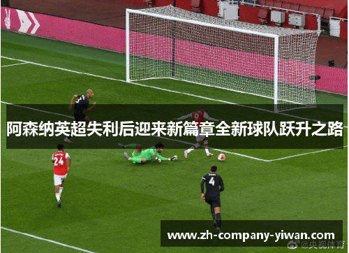 阿森纳英超失利后迎来新篇章全新球队跃升之路