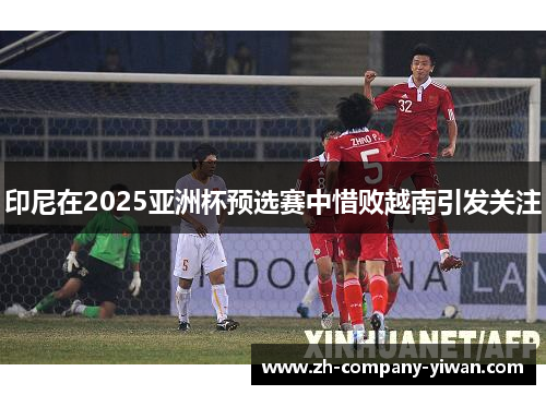 印尼在2025亚洲杯预选赛中惜败越南引发关注