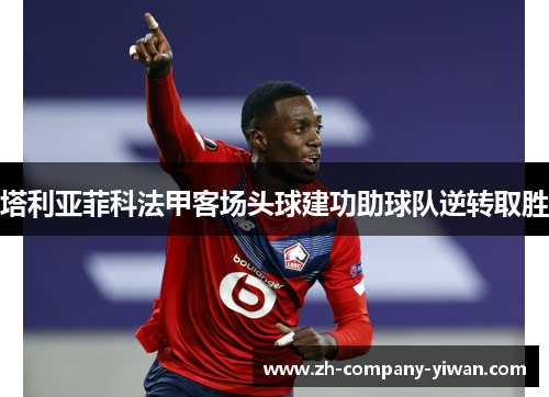 塔利亚菲科法甲客场头球建功助球队逆转取胜