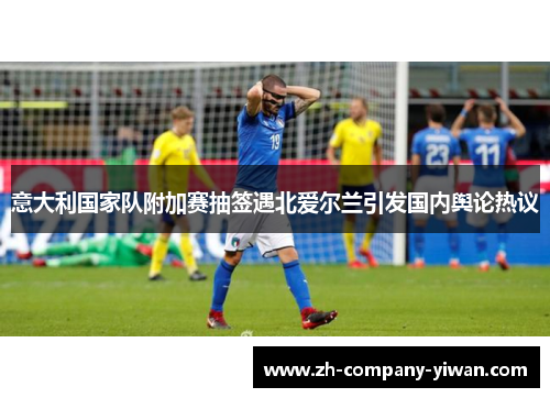 意大利国家队附加赛抽签遇北爱尔兰引发国内舆论热议
