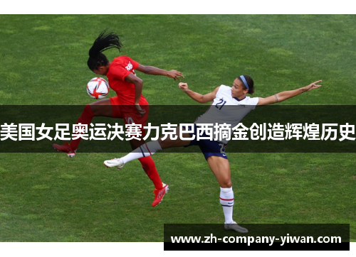 美国女足奥运决赛力克巴西摘金创造辉煌历史