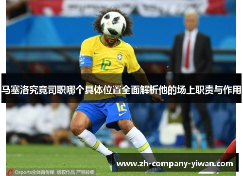 马塞洛究竟司职哪个具体位置全面解析他的场上职责与作用