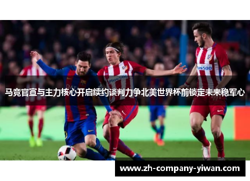 马竞官宣与主力核心开启续约谈判力争北美世界杯前锁定未来稳军心