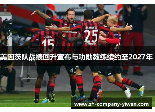 美因茨队战绩回升宣布与功勋教练续约至2027年 美因茨队战绩回升宣布与功勋教练续约至2027年