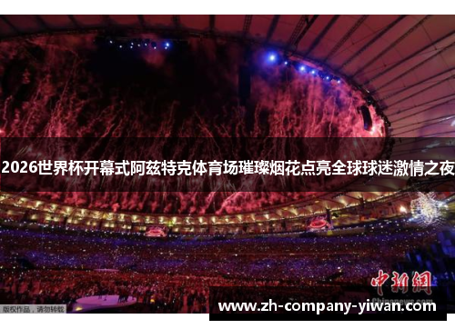 2026世界杯开幕式阿兹特克体育场璀璨烟花点亮全球球迷激情之夜